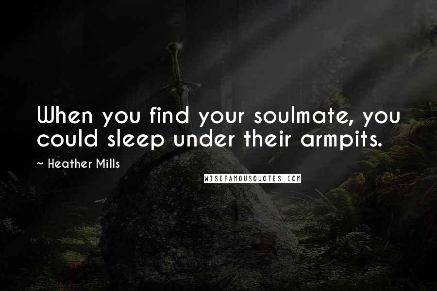 Heather Mills Quotes: When you find your soulmate, you could sleep under their armpits.