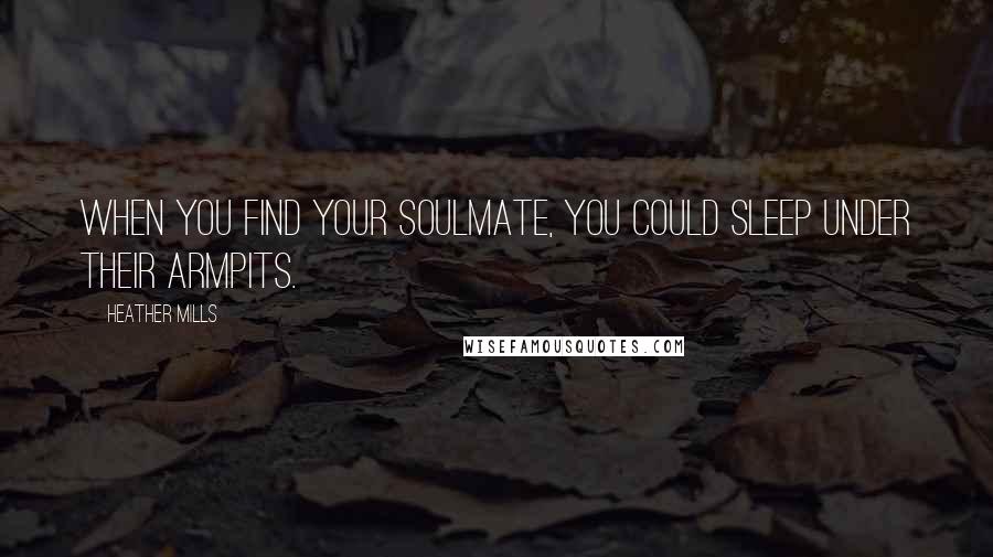 Heather Mills Quotes: When you find your soulmate, you could sleep under their armpits.
