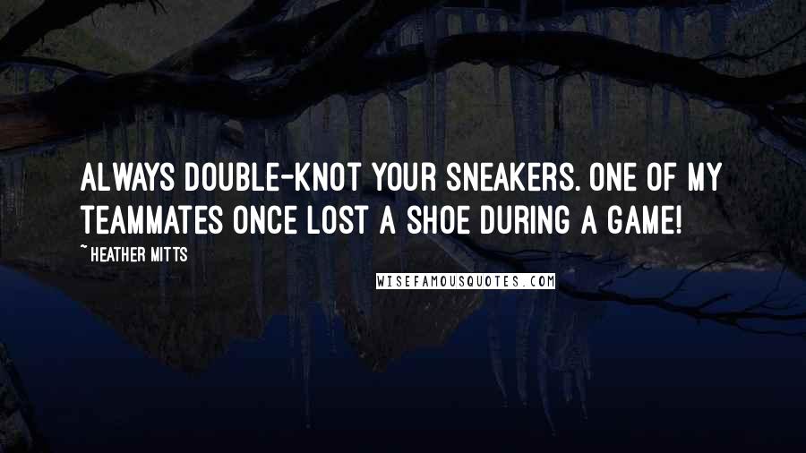 Heather Mitts Quotes: Always double-knot your sneakers. One of my teammates once lost a shoe during a game!
