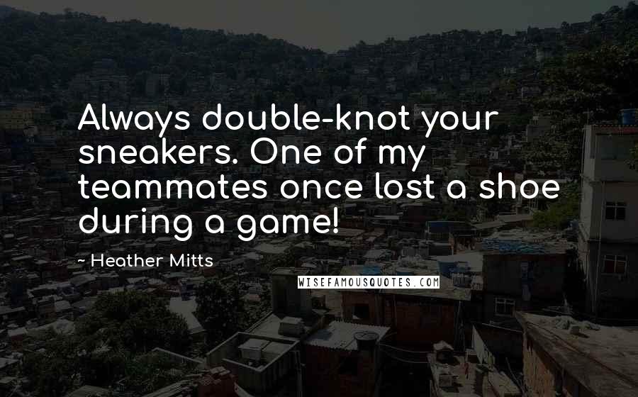 Heather Mitts Quotes: Always double-knot your sneakers. One of my teammates once lost a shoe during a game!