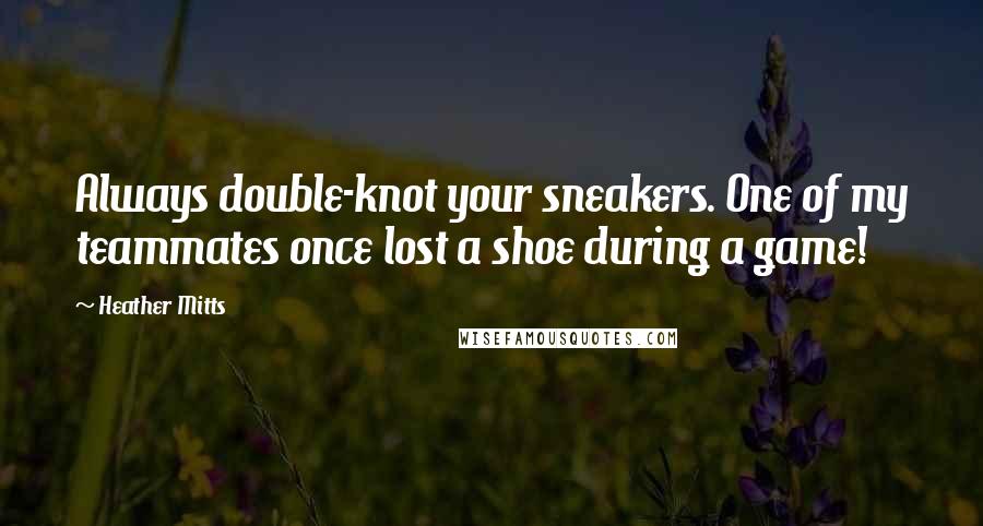 Heather Mitts Quotes: Always double-knot your sneakers. One of my teammates once lost a shoe during a game!
