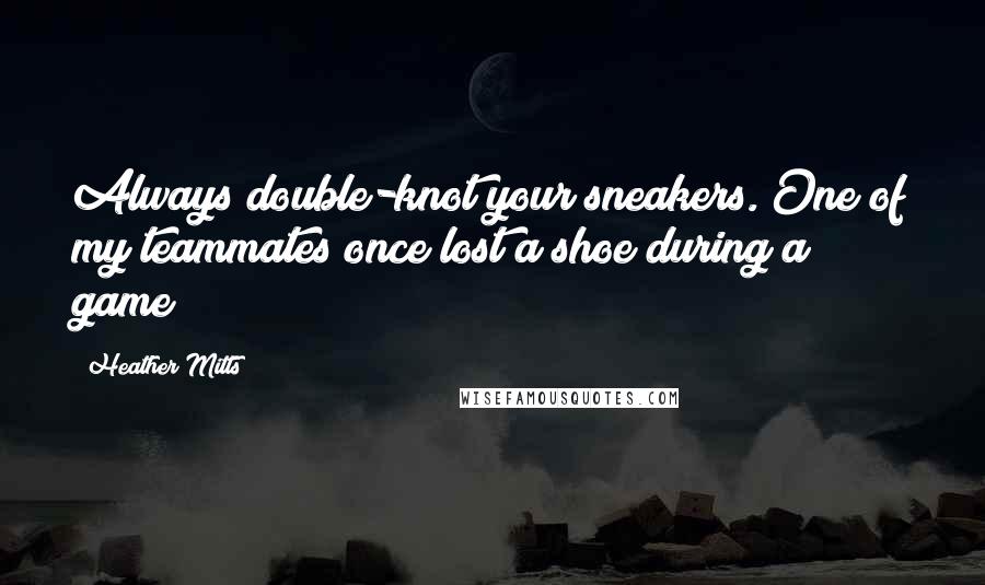 Heather Mitts Quotes: Always double-knot your sneakers. One of my teammates once lost a shoe during a game!