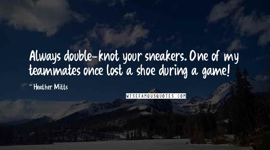 Heather Mitts Quotes: Always double-knot your sneakers. One of my teammates once lost a shoe during a game!