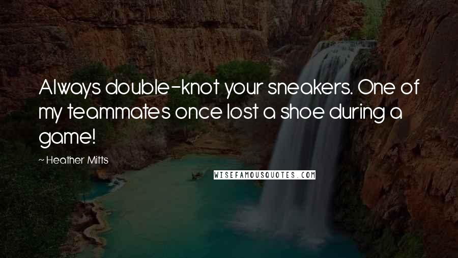 Heather Mitts Quotes: Always double-knot your sneakers. One of my teammates once lost a shoe during a game!