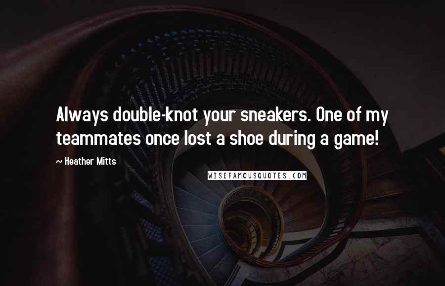 Heather Mitts Quotes: Always double-knot your sneakers. One of my teammates once lost a shoe during a game!