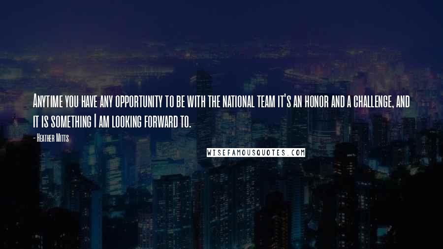 Heather Mitts Quotes: Anytime you have any opportunity to be with the national team it's an honor and a challenge, and it is something I am looking forward to.