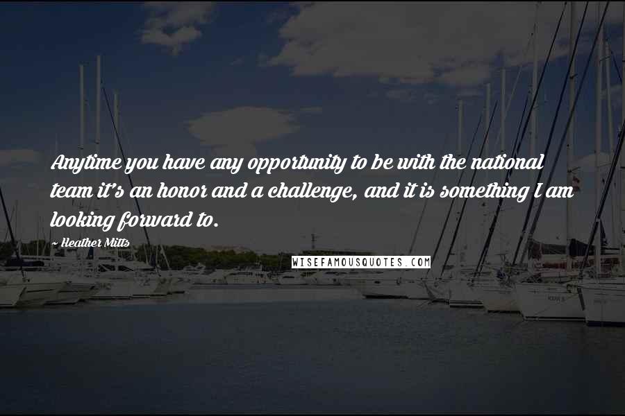 Heather Mitts Quotes: Anytime you have any opportunity to be with the national team it's an honor and a challenge, and it is something I am looking forward to.