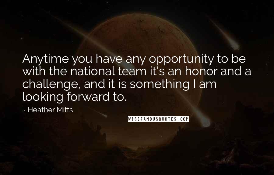 Heather Mitts Quotes: Anytime you have any opportunity to be with the national team it's an honor and a challenge, and it is something I am looking forward to.