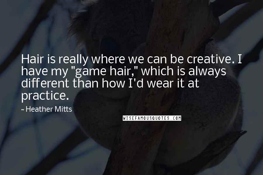 Heather Mitts Quotes: Hair is really where we can be creative. I have my "game hair," which is always different than how I'd wear it at practice.