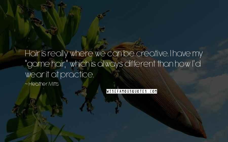 Heather Mitts Quotes: Hair is really where we can be creative. I have my "game hair," which is always different than how I'd wear it at practice.