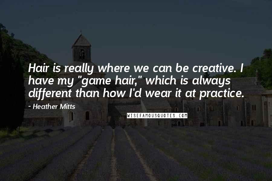 Heather Mitts Quotes: Hair is really where we can be creative. I have my "game hair," which is always different than how I'd wear it at practice.