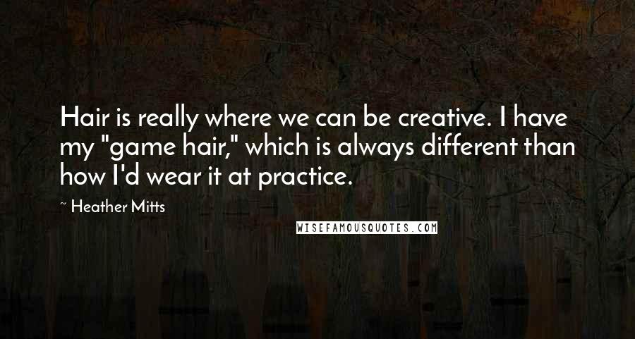 Heather Mitts Quotes: Hair is really where we can be creative. I have my "game hair," which is always different than how I'd wear it at practice.