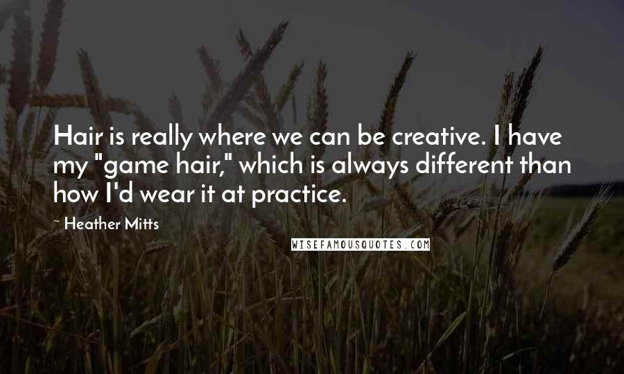 Heather Mitts Quotes: Hair is really where we can be creative. I have my "game hair," which is always different than how I'd wear it at practice.