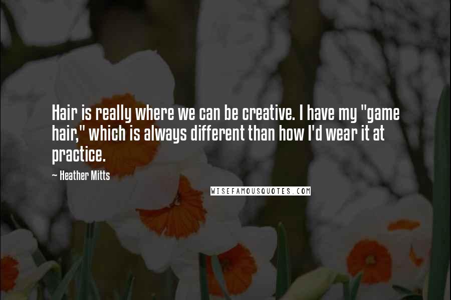 Heather Mitts Quotes: Hair is really where we can be creative. I have my "game hair," which is always different than how I'd wear it at practice.