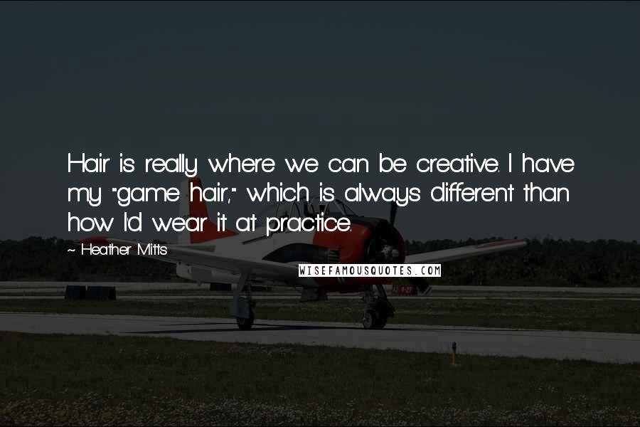 Heather Mitts Quotes: Hair is really where we can be creative. I have my "game hair," which is always different than how I'd wear it at practice.