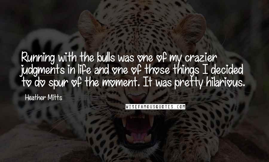 Heather Mitts Quotes: Running with the bulls was one of my crazier judgments in life and one of those things I decided to do spur of the moment. It was pretty hilarious.