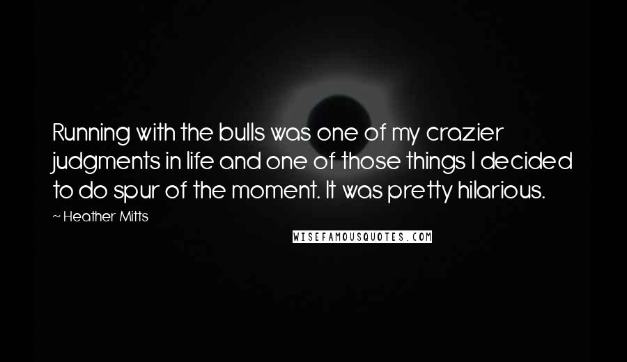 Heather Mitts Quotes: Running with the bulls was one of my crazier judgments in life and one of those things I decided to do spur of the moment. It was pretty hilarious.