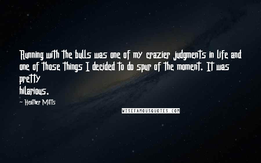 Heather Mitts Quotes: Running with the bulls was one of my crazier judgments in life and one of those things I decided to do spur of the moment. It was pretty hilarious.