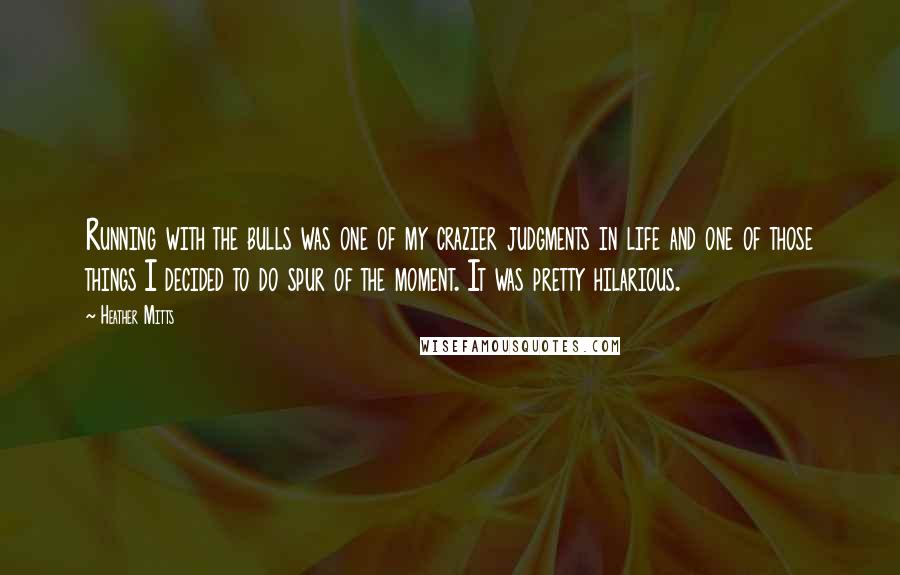 Heather Mitts Quotes: Running with the bulls was one of my crazier judgments in life and one of those things I decided to do spur of the moment. It was pretty hilarious.