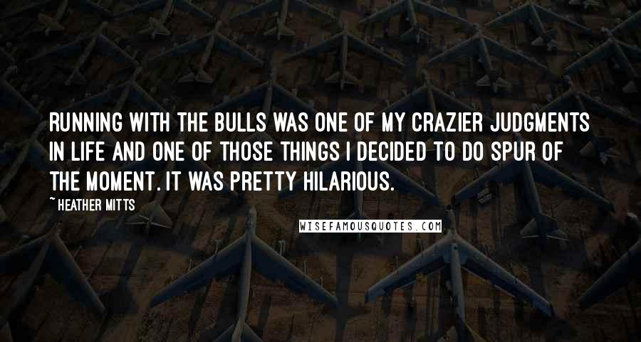 Heather Mitts Quotes: Running with the bulls was one of my crazier judgments in life and one of those things I decided to do spur of the moment. It was pretty hilarious.