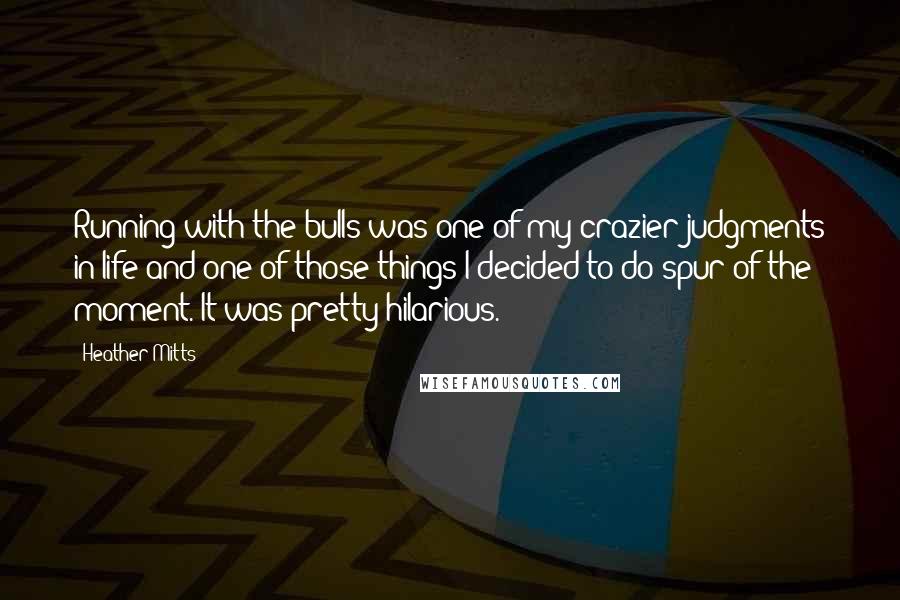 Heather Mitts Quotes: Running with the bulls was one of my crazier judgments in life and one of those things I decided to do spur of the moment. It was pretty hilarious.