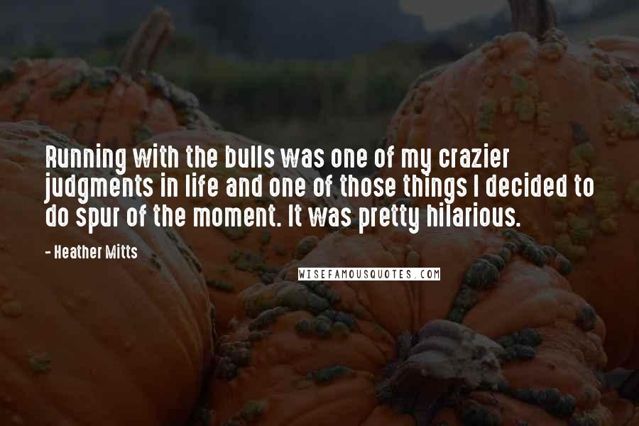 Heather Mitts Quotes: Running with the bulls was one of my crazier judgments in life and one of those things I decided to do spur of the moment. It was pretty hilarious.