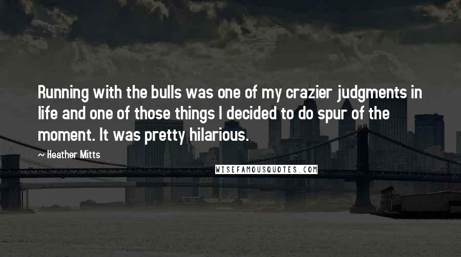 Heather Mitts Quotes: Running with the bulls was one of my crazier judgments in life and one of those things I decided to do spur of the moment. It was pretty hilarious.