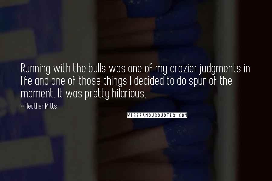 Heather Mitts Quotes: Running with the bulls was one of my crazier judgments in life and one of those things I decided to do spur of the moment. It was pretty hilarious.