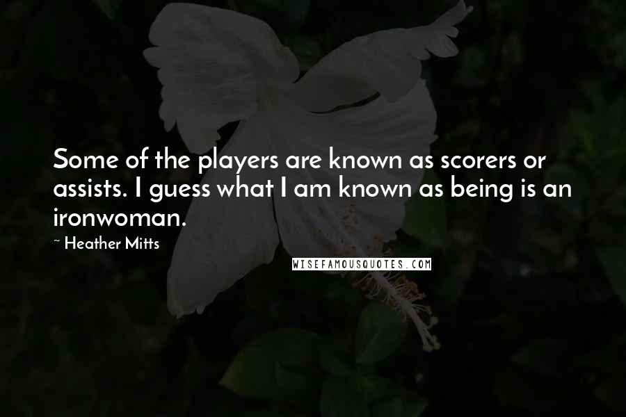 Heather Mitts Quotes: Some of the players are known as scorers or assists. I guess what I am known as being is an ironwoman.