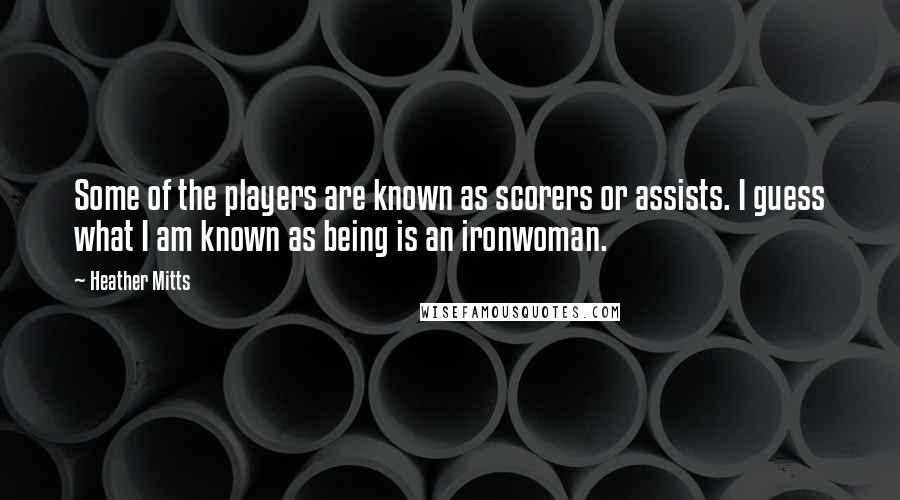 Heather Mitts Quotes: Some of the players are known as scorers or assists. I guess what I am known as being is an ironwoman.