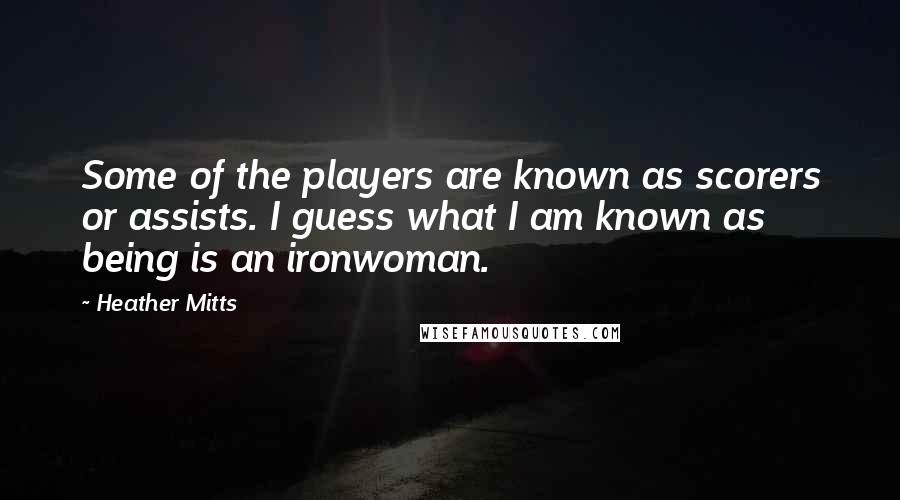 Heather Mitts Quotes: Some of the players are known as scorers or assists. I guess what I am known as being is an ironwoman.