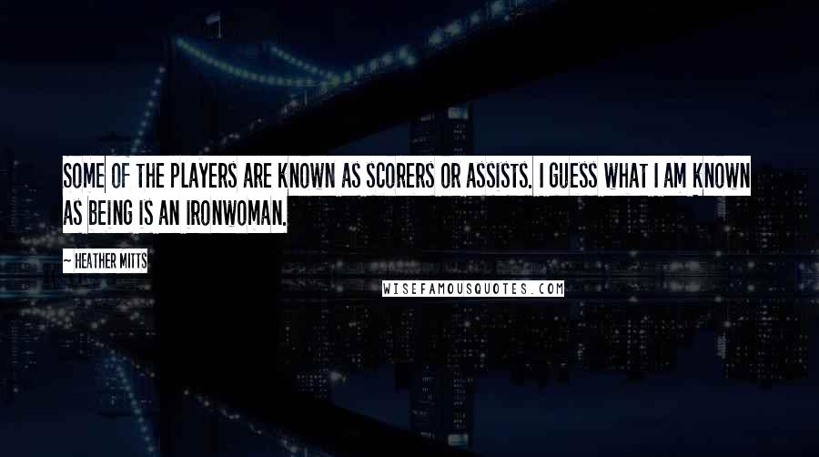 Heather Mitts Quotes: Some of the players are known as scorers or assists. I guess what I am known as being is an ironwoman.