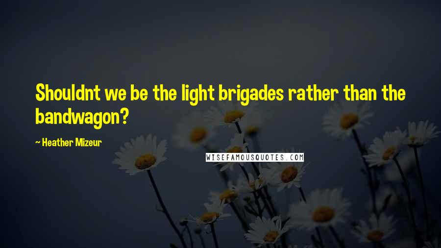 Heather Mizeur Quotes: Shouldnt we be the light brigades rather than the bandwagon?