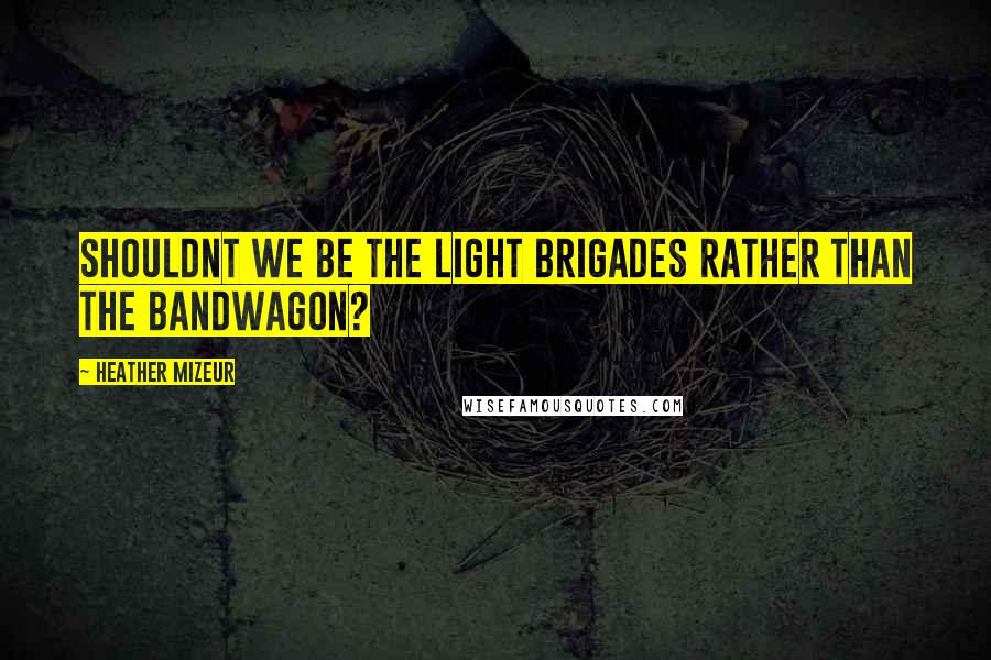 Heather Mizeur Quotes: Shouldnt we be the light brigades rather than the bandwagon?