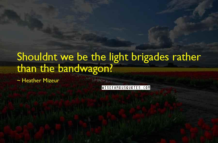 Heather Mizeur Quotes: Shouldnt we be the light brigades rather than the bandwagon?