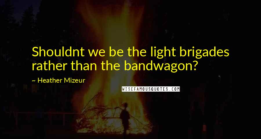 Heather Mizeur Quotes: Shouldnt we be the light brigades rather than the bandwagon?