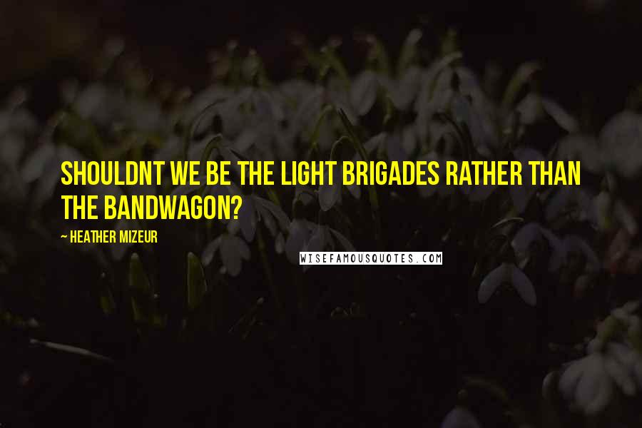 Heather Mizeur Quotes: Shouldnt we be the light brigades rather than the bandwagon?