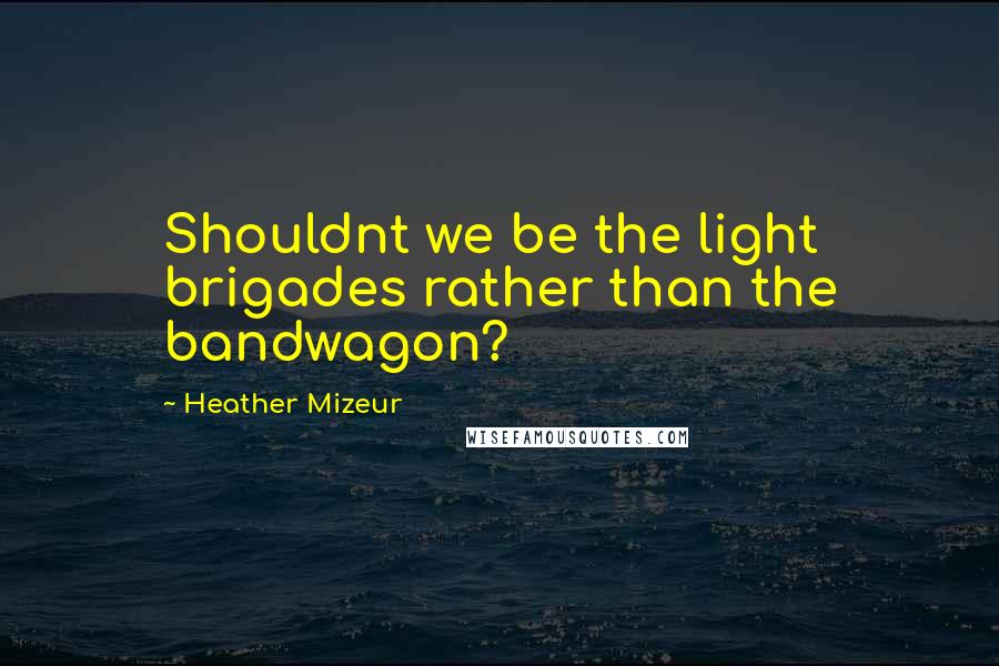 Heather Mizeur Quotes: Shouldnt we be the light brigades rather than the bandwagon?
