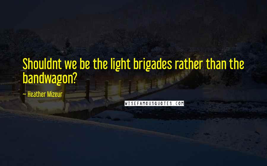 Heather Mizeur Quotes: Shouldnt we be the light brigades rather than the bandwagon?