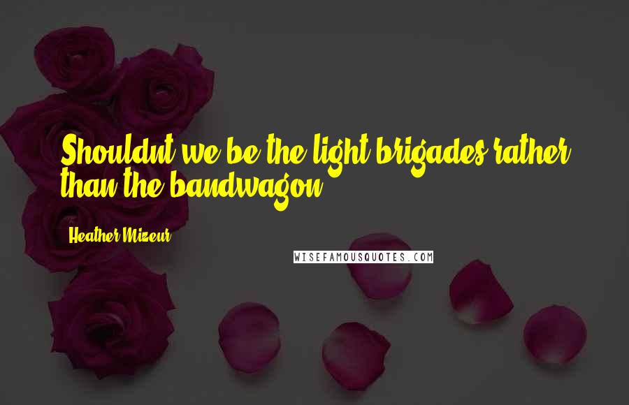 Heather Mizeur Quotes: Shouldnt we be the light brigades rather than the bandwagon?