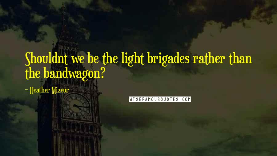 Heather Mizeur Quotes: Shouldnt we be the light brigades rather than the bandwagon?