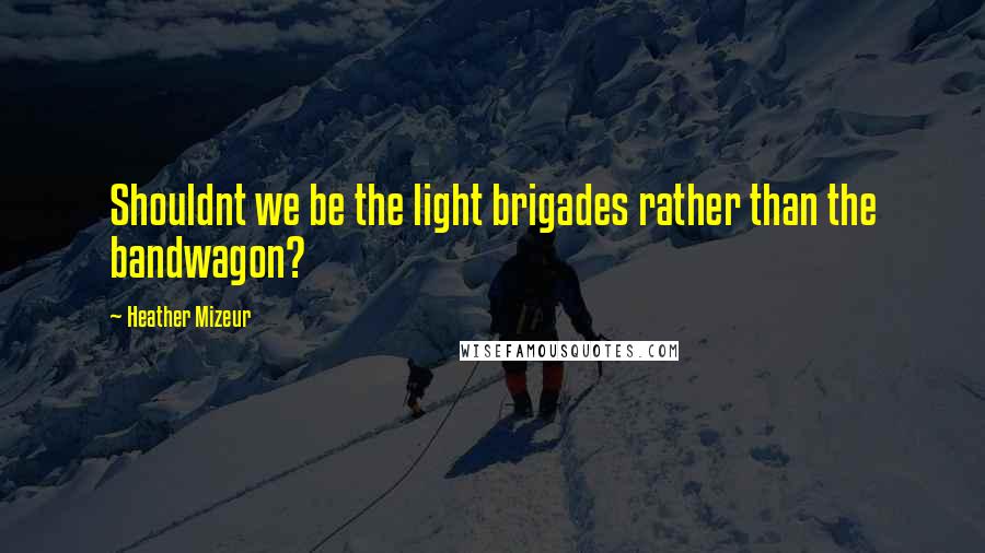 Heather Mizeur Quotes: Shouldnt we be the light brigades rather than the bandwagon?