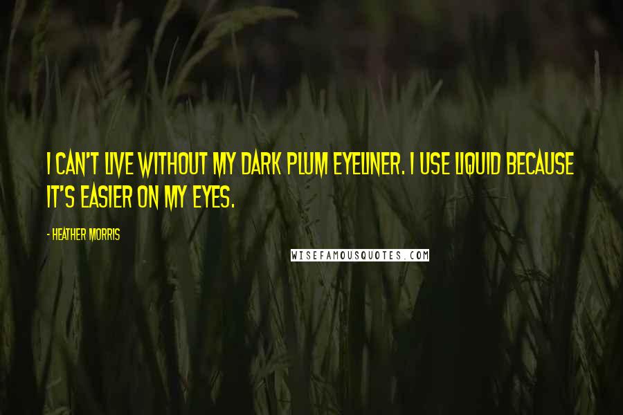 Heather Morris Quotes: I can't live without my dark plum eyeliner. I use liquid because it's easier on my eyes.