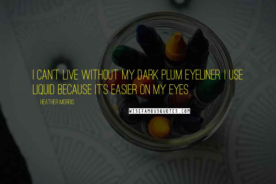 Heather Morris Quotes: I can't live without my dark plum eyeliner. I use liquid because it's easier on my eyes.