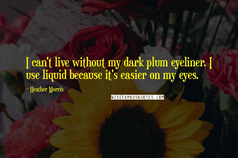 Heather Morris Quotes: I can't live without my dark plum eyeliner. I use liquid because it's easier on my eyes.