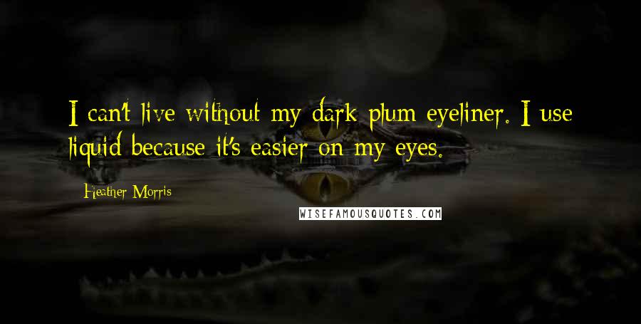 Heather Morris Quotes: I can't live without my dark plum eyeliner. I use liquid because it's easier on my eyes.