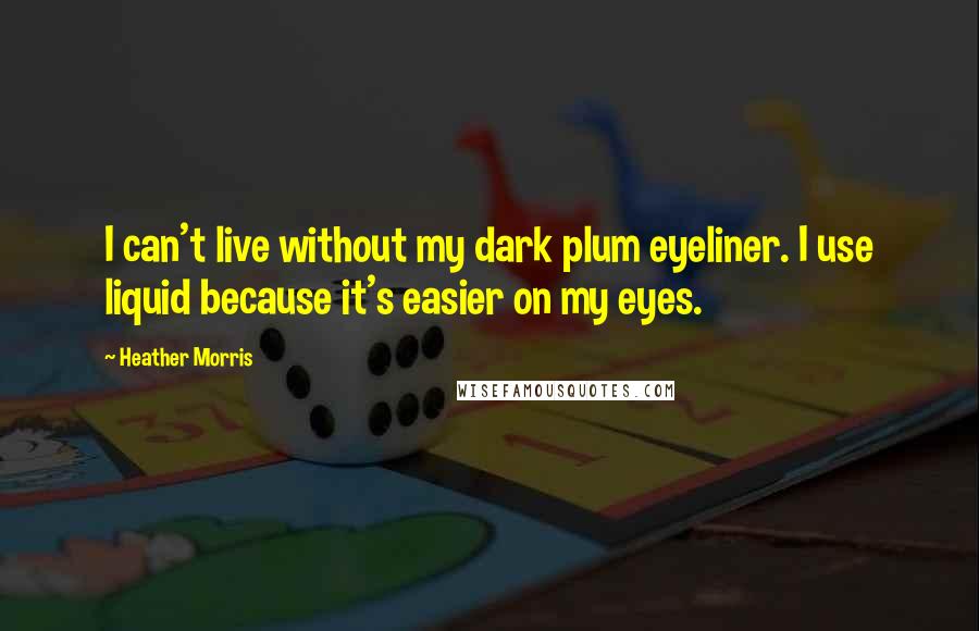 Heather Morris Quotes: I can't live without my dark plum eyeliner. I use liquid because it's easier on my eyes.