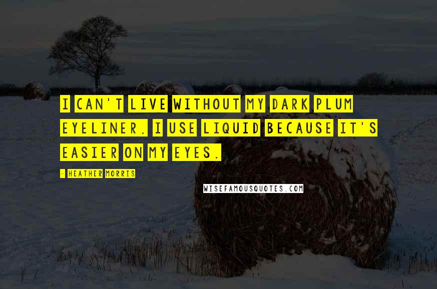 Heather Morris Quotes: I can't live without my dark plum eyeliner. I use liquid because it's easier on my eyes.