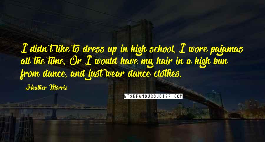 Heather Morris Quotes: I didn't like to dress up in high school. I wore pajamas all the time. Or I would have my hair in a high bun from dance, and just wear dance clothes.