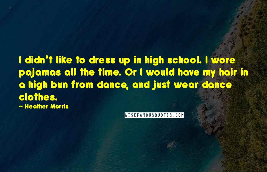 Heather Morris Quotes: I didn't like to dress up in high school. I wore pajamas all the time. Or I would have my hair in a high bun from dance, and just wear dance clothes.